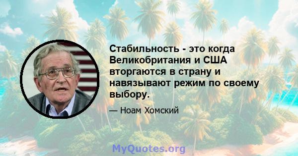 Стабильность - это когда Великобритания и США вторгаются в страну и навязывают режим по своему выбору.