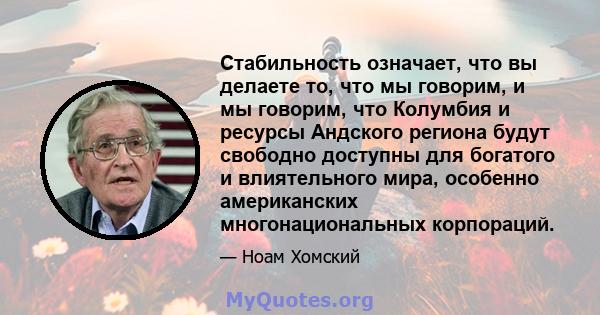 Стабильность означает, что вы делаете то, что мы говорим, и мы говорим, что Колумбия и ресурсы Андского региона будут свободно доступны для богатого и влиятельного мира, особенно американских многонациональных