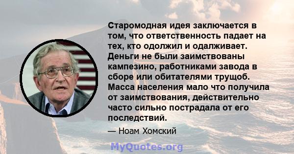 Старомодная идея заключается в том, что ответственность падает на тех, кто одолжил и одалживает. Деньги не были заимствованы кампезино, работниками завода в сборе или обитателями трущоб. Масса населения мало что