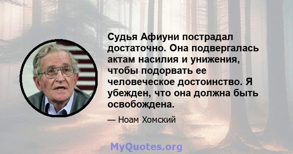 Судья Афиуни пострадал достаточно. Она подвергалась актам насилия и унижения, чтобы подорвать ее человеческое достоинство. Я убежден, что она должна быть освобождена.