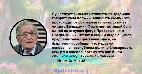 Существует сильная нативистская традиция - говорит: «Мы должны защищать себя» - это происходит от основания страны. Если вы читаете Бенджамин Франклин, который был одной из ведущих фигур Просвещения в Соединенных Штатах 