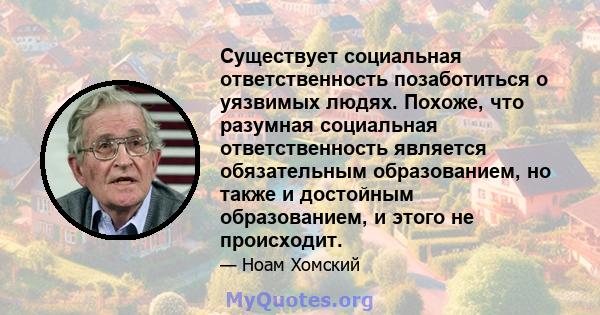 Существует социальная ответственность позаботиться о уязвимых людях. Похоже, что разумная социальная ответственность является обязательным образованием, но также и достойным образованием, и этого не происходит.