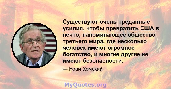 Существуют очень преданные усилия, чтобы превратить США в нечто, напоминающее общество третьего мира, где несколько человек имеют огромное богатство, и многие другие не имеют безопасности.