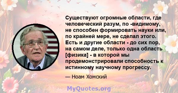 Существуют огромные области, где человеческий разум, по -видимому, не способен формировать науки или, по крайней мере, не сделал этого. Есть и другие области - до сих пор, на самом деле, только одна область [физика] - в 