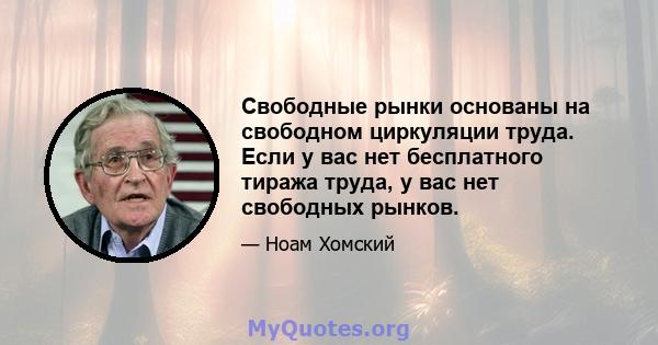 Свободные рынки основаны на свободном циркуляции труда. Если у вас нет бесплатного тиража труда, у вас нет свободных рынков.