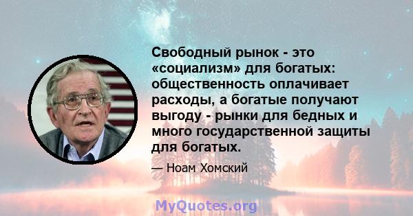 Свободный рынок - это «социализм» для богатых: общественность оплачивает расходы, а богатые получают выгоду - рынки для бедных и много государственной защиты для богатых.