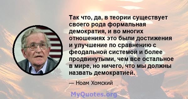 Так что, да, в теории существует своего рода формальная демократия, и во многих отношениях это были достижения и улучшение по сравнению с феодальной системой и более продвинутыми, чем все остальное в мире, но ничего,