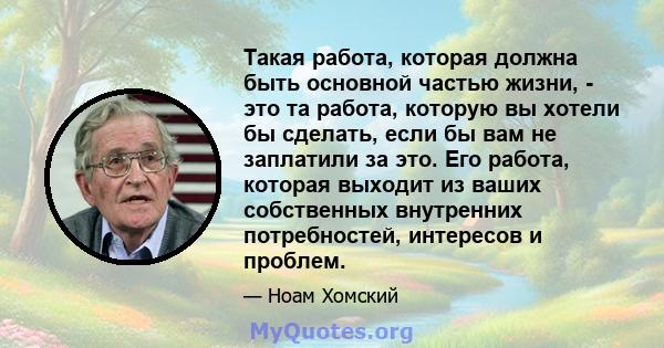 Такая работа, которая должна быть основной частью жизни, - это та работа, которую вы хотели бы сделать, если бы вам не заплатили за это. Его работа, которая выходит из ваших собственных внутренних потребностей,