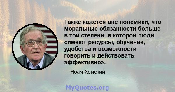 Также кажется вне полемики, что моральные обязанности больше в той степени, в которой люди «имеют ресурсы, обучение, удобства и возможности говорить и действовать эффективно».