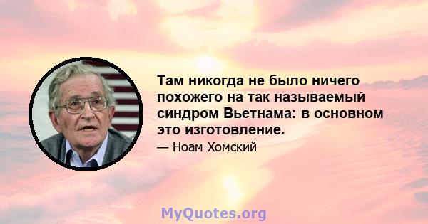 Там никогда не было ничего похожего на так называемый синдром Вьетнама: в основном это изготовление.