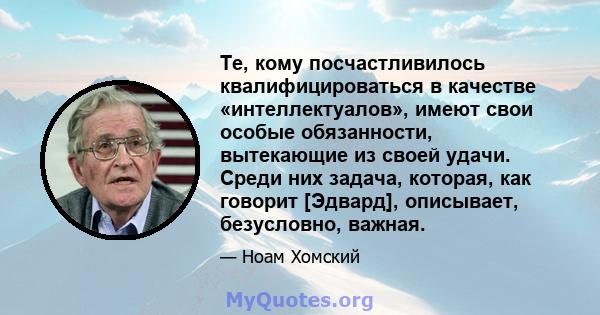 Те, кому посчастливилось квалифицироваться в качестве «интеллектуалов», имеют свои особые обязанности, вытекающие из своей удачи. Среди них задача, которая, как говорит [Эдвард], описывает, безусловно, важная.