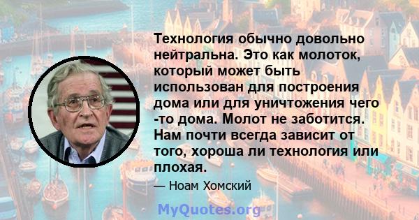 Технология обычно довольно нейтральна. Это как молоток, который может быть использован для построения дома или для уничтожения чего -то дома. Молот не заботится. Нам почти всегда зависит от того, хороша ли технология