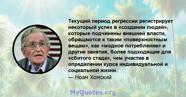 Текущий период регрессии регистрирует некоторый успех в «создании людей», которые подчинены внешней власти, обращаются к таким «поверхностным вещам», как «модное потребление» и другие занятия, более подходящие для