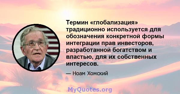 Термин «глобализация» традиционно используется для обозначения конкретной формы интеграции прав инвесторов, разработанной богатством и властью, для их собственных интересов.