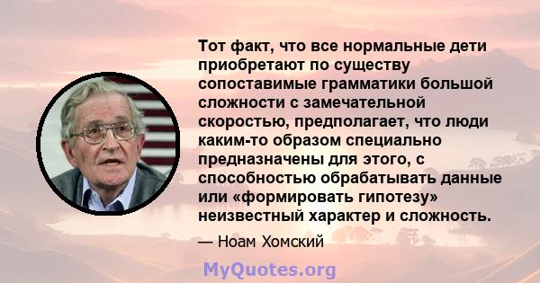 Тот факт, что все нормальные дети приобретают по существу сопоставимые грамматики большой сложности с замечательной скоростью, предполагает, что люди каким-то образом специально предназначены для этого, с способностью