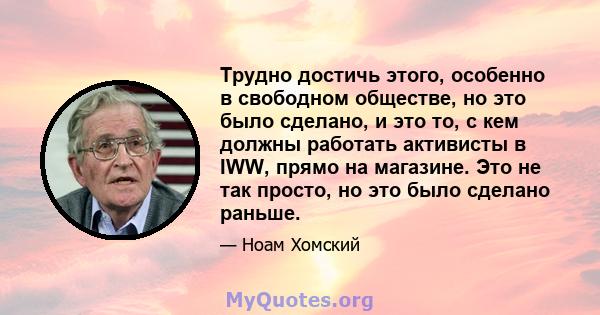 Трудно достичь этого, особенно в свободном обществе, но это было сделано, и это то, с кем должны работать активисты в IWW, прямо на магазине. Это не так просто, но это было сделано раньше.