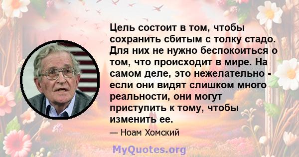 Цель состоит в том, чтобы сохранить сбитым с толку стадо. Для них не нужно беспокоиться о том, что происходит в мире. На самом деле, это нежелательно - если они видят слишком много реальности, они могут приступить к