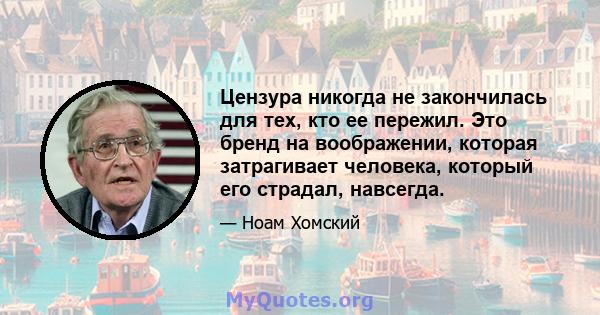 Цензура никогда не закончилась для тех, кто ее пережил. Это бренд на воображении, которая затрагивает человека, который его страдал, навсегда.