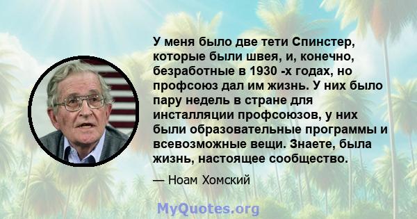 У меня было две тети Спинстер, которые были швея, и, конечно, безработные в 1930 -х годах, но профсоюз дал им жизнь. У них было пару недель в стране для инсталляции профсоюзов, у них были образовательные программы и