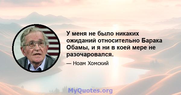 У меня не было никаких ожиданий относительно Барака Обамы, и я ни в коей мере не разочаровался.