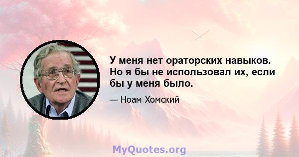 У меня нет ораторских навыков. Но я бы не использовал их, если бы у меня было.