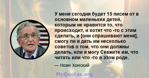 У меня сегодня будет 15 писем от в основном маленьких детей, которым не нравится то, что происходит, и хотят что -то с этим сделать, и [они спрашивают меня], смогу ли я дать им несколько советов о том, что они должны