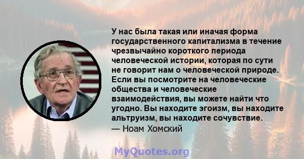 У нас была такая или иначая форма государственного капитализма в течение чрезвычайно короткого периода человеческой истории, которая по сути не говорит нам о человеческой природе. Если вы посмотрите на человеческие