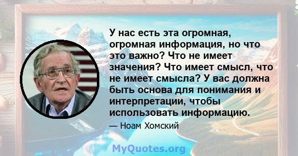 У нас есть эта огромная, огромная информация, но что это важно? Что не имеет значения? Что имеет смысл, что не имеет смысла? У вас должна быть основа для понимания и интерпретации, чтобы использовать информацию.