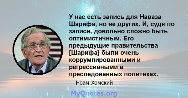 У нас есть запись для Наваза Шарифа, но не других. И, судя по записи, довольно сложно быть оптимистичным. Его предыдущие правительства [Шарифа] были очень коррумпированными и регрессивными в преследованных политиках.