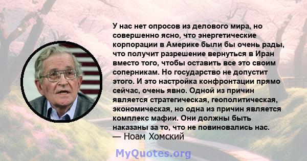 У нас нет опросов из делового мира, но совершенно ясно, что энергетические корпорации в Америке были бы очень рады, что получит разрешение вернуться в Иран вместо того, чтобы оставить все это своим соперникам. Но