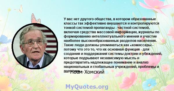 У вас нет другого общества, в котором образованные классы так эффективно внушаются и контролируются тонкой системой пропаганды - частной системой, включая средства массовой информации, журналы по формированию