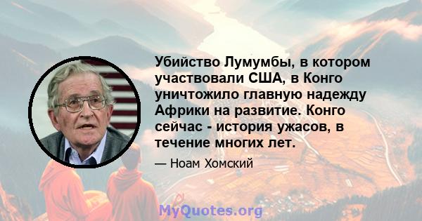 Убийство Лумумбы, в котором участвовали США, в Конго уничтожило главную надежду Африки на развитие. Конго сейчас - история ужасов, в течение многих лет.