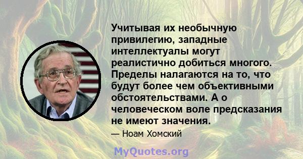 Учитывая их необычную привилегию, западные интеллектуалы могут реалистично добиться многого. Пределы налагаются на то, что будут более чем объективными обстоятельствами. А о человеческом воле предсказания не имеют