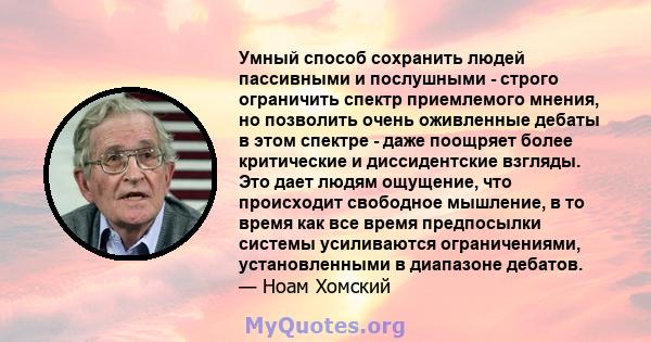 Умный способ сохранить людей пассивными и послушными - строго ограничить спектр приемлемого мнения, но позволить очень оживленные дебаты в этом спектре - даже поощряет более критические и диссидентские взгляды. Это дает 