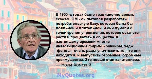 В 1950 -х годах было традиционно время, скажем, GM - он пытался разработать потребительскую базу, которая была бы лояльной и длительной, и они думали с точки зрения учреждения, которое останется, расти и процветать в