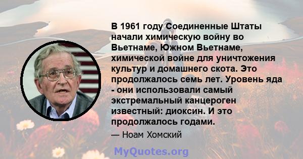 В 1961 году Соединенные Штаты начали химическую войну во Вьетнаме, Южном Вьетнаме, химической войне для уничтожения культур и домашнего скота. Это продолжалось семь лет. Уровень яда - они использовали самый