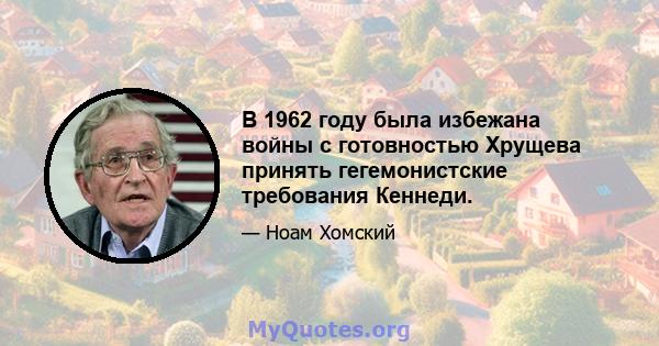 В 1962 году была избежана войны с готовностью Хрущева принять гегемонистские требования Кеннеди.