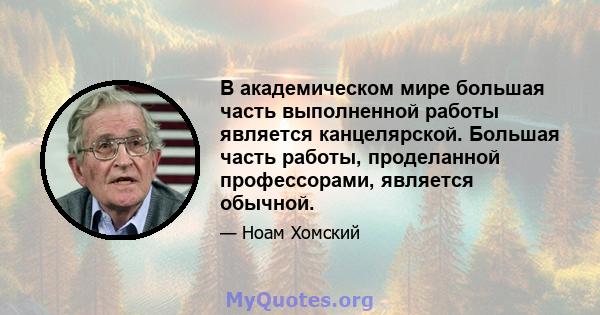 В академическом мире большая часть выполненной работы является канцелярской. Большая часть работы, проделанной профессорами, является обычной.