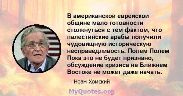 В американской еврейской общине мало готовности столкнуться с тем фактом, что палестинские арабы получили чудовищную историческую несправедливость. Полем Полем Пока это не будет признано, обсуждение кризиса на Ближнем