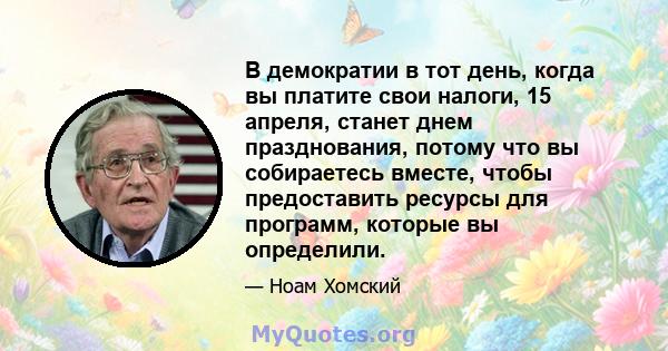 В демократии в тот день, когда вы платите свои налоги, 15 апреля, станет днем ​​празднования, потому что вы собираетесь вместе, чтобы предоставить ресурсы для программ, которые вы определили.