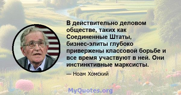 В действительно деловом обществе, таких как Соединенные Штаты, бизнес-элиты глубоко привержены классовой борьбе и все время участвуют в ней. Они инстинктивные марксисты.