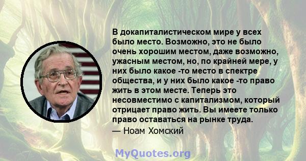 В докапиталистическом мире у всех было место. Возможно, это не было очень хорошим местом, даже возможно, ужасным местом, но, по крайней мере, у них было какое -то место в спектре общества, и у них было какое -то право