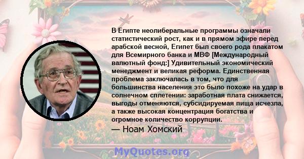 В Египте неолиберальные программы означали статистический рост, как и в прямом эфире перед арабской весной, Египет был своего рода плакатом для Всемирного банка и МВФ [Международный валютный фонд:] Удивительный