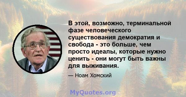 В этой, возможно, терминальной фазе человеческого существования демократия и свобода - это больше, чем просто идеалы, которые нужно ценить - они могут быть важны для выживания.