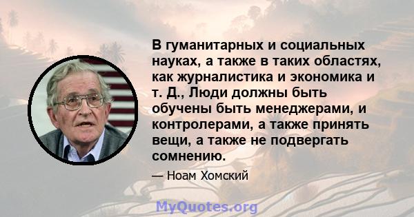 В гуманитарных и социальных науках, а также в таких областях, как журналистика и экономика и т. Д., Люди должны быть обучены быть менеджерами, и контролерами, а также принять вещи, а также не подвергать сомнению.