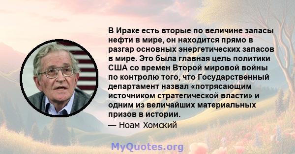 В Ираке есть вторые по величине запасы нефти в мире, он находится прямо в разгар основных энергетических запасов в мире. Это была главная цель политики США со времен Второй мировой войны по контролю того, что