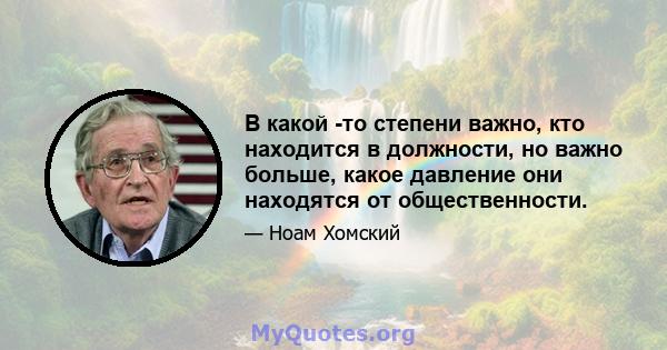 В какой -то степени важно, кто находится в должности, но важно больше, какое давление они находятся от общественности.