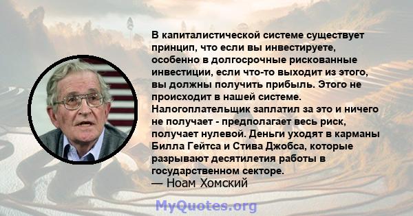 В капиталистической системе существует принцип, что если вы инвестируете, особенно в долгосрочные рискованные инвестиции, если что-то выходит из этого, вы должны получить прибыль. Этого не происходит в нашей системе.