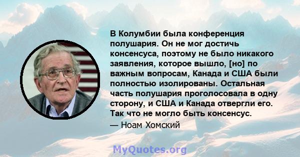 В Колумбии была конференция полушария. Он не мог достичь консенсуса, поэтому не было никакого заявления, которое вышло, [но] по важным вопросам, Канада и США были полностью изолированы. Остальная часть полушария