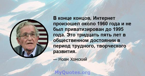 В конце концов, Интернет произошел около 1960 года и не был приватизирован до 1995 года. Это тридцать пять лет в общественном достоянии в период трудного, творческого развития.